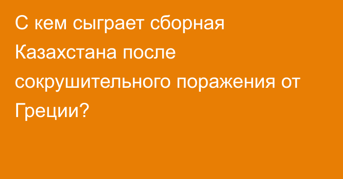 С кем сыграет сборная Казахстана после сокрушительного поражения от Греции?