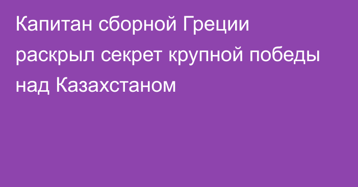 Капитан сборной Греции раскрыл секрет крупной победы над Казахстаном