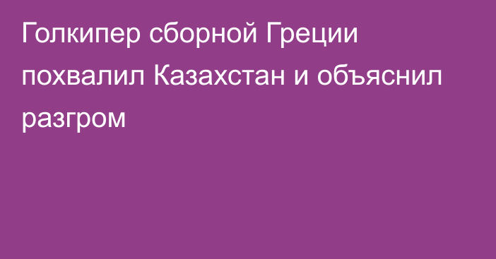 Голкипер сборной Греции похвалил Казахстан и объяснил разгром