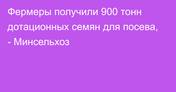 Фермеры получили 900 тонн дотационных семян для посева, - Минсельхоз