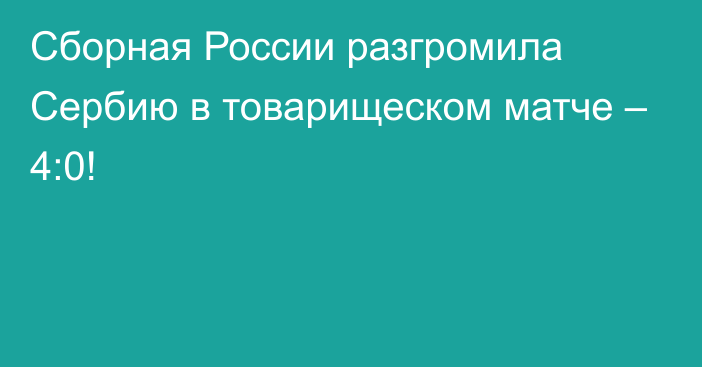 Сборная России разгромила Сербию в товарищеском матче – 4:0!