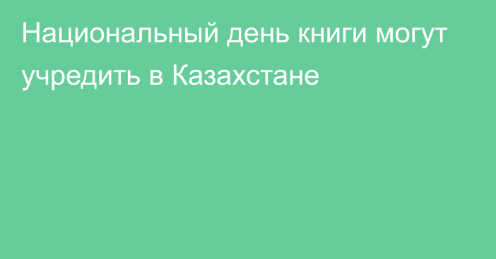 Национальный день книги могут учредить в Казахстане