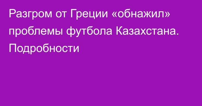 Разгром от Греции «обнажил» проблемы футбола Казахстана. Подробности