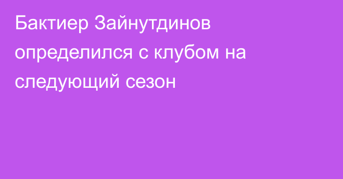 Бактиер Зайнутдинов определился с клубом на следующий сезон