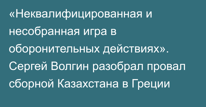 «Неквалифицированная и несобранная игра в оборонительных действиях». Сергей Волгин разобрал провал сборной Казахстана в Греции