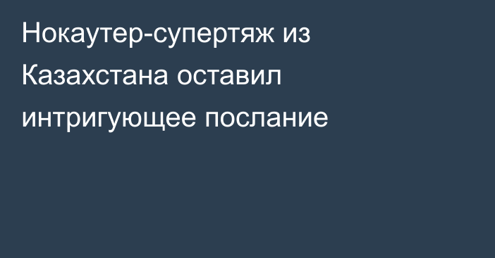 Нокаутер-супертяж из Казахстана оставил интригующее послание