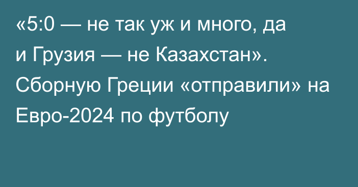 «5:0 — не так уж и много, да и Грузия — не Казахстан». Сборную Греции «отправили» на Евро-2024 по футболу