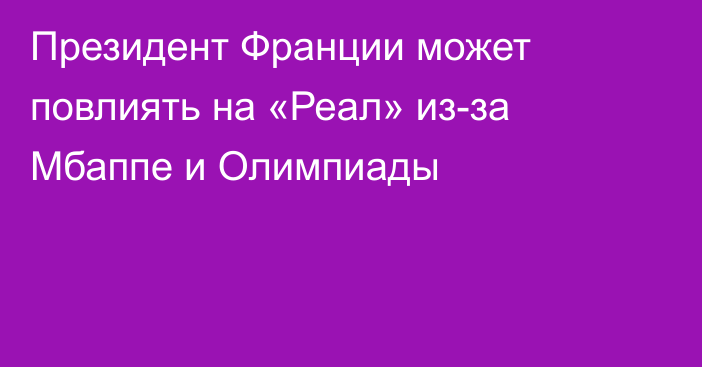 Президент Франции может повлиять на «Реал» из-за Мбаппе и Олимпиады