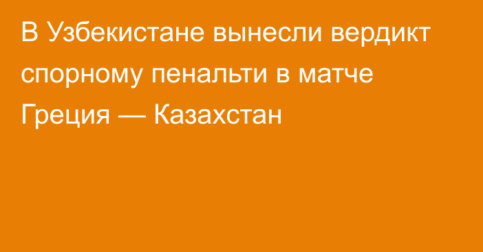 В Узбекистане вынесли вердикт спорному пенальти в матче Греция — Казахстан