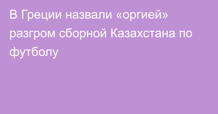 В Греции назвали «оргией» разгром сборной Казахстана по футболу