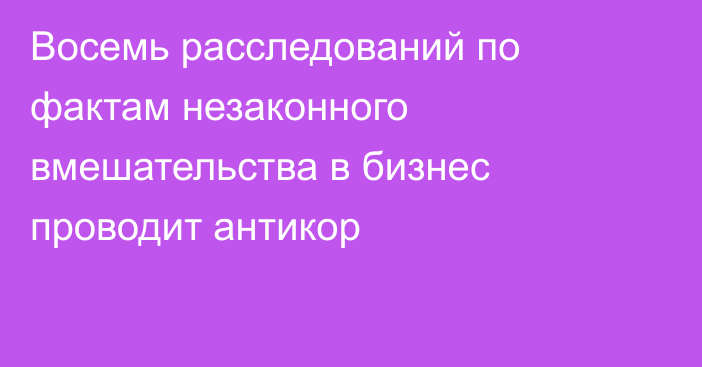 Восемь расследований по фактам незаконного вмешательства в бизнес проводит антикор