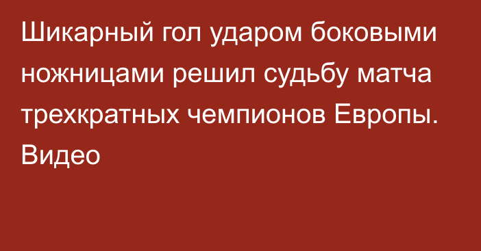 Шикарный гол ударом боковыми ножницами решил судьбу матча трехкратных чемпионов Европы. Видео