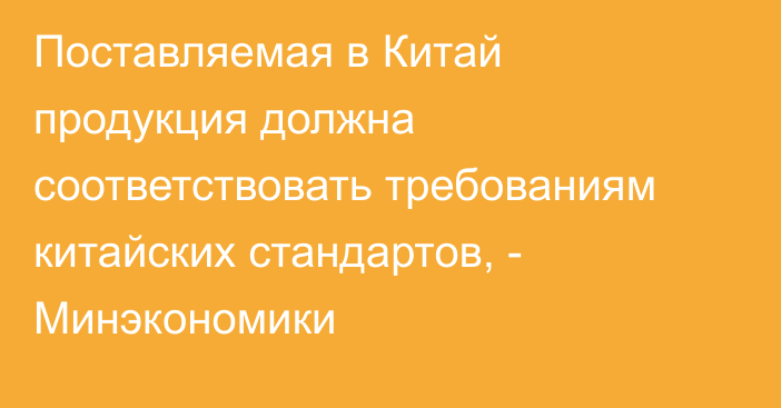 Поставляемая в Китай продукция должна соответствовать требованиям китайских стандартов, - Минэкономики