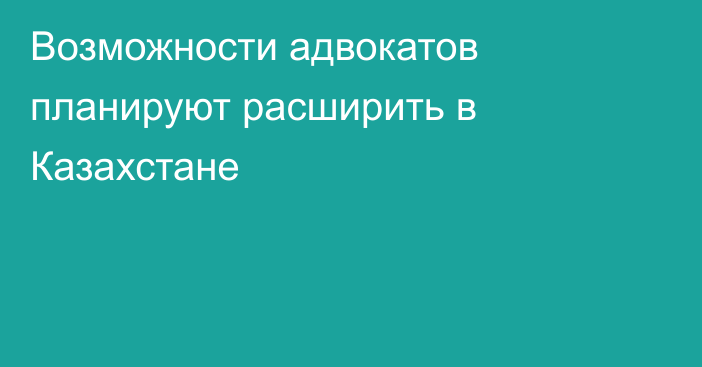 Возможности адвокатов планируют расширить в Казахстане