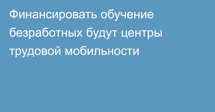 Финансировать обучение безработных будут центры трудовой мобильности