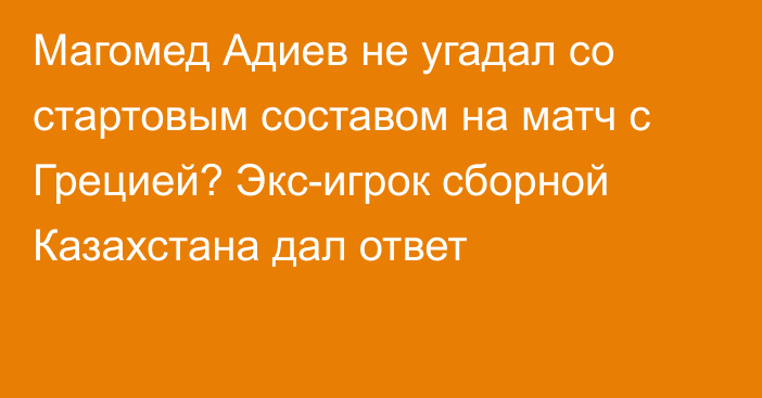 Магомед Адиев не угадал со стартовым составом на матч с Грецией? Экс-игрок сборной Казахстана дал ответ