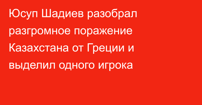 Юсуп Шадиев разобрал разгромное поражение Казахстана от Греции и выделил одного игрока