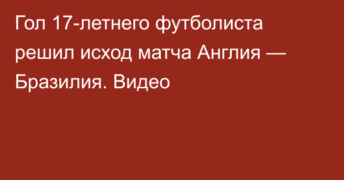 Гол 17-летнего футболиста решил исход матча Англия — Бразилия. Видео