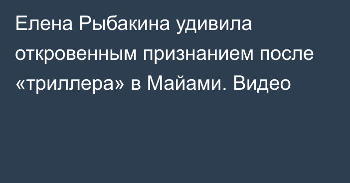 Елена Рыбакина удивила откровенным признанием после «триллера» в Майами. Видео