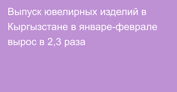 Выпуск ювелирных изделий в Кыргызстане в январе-феврале вырос в 2,3 раза