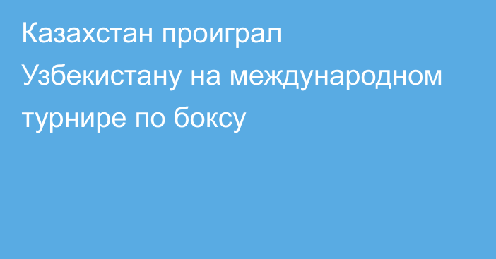 Казахстан проиграл Узбекистану на международном турнире по боксу