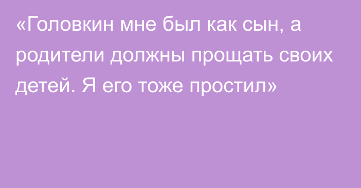 «Головкин мне был как сын, а родители должны прощать своих детей. Я его тоже простил»