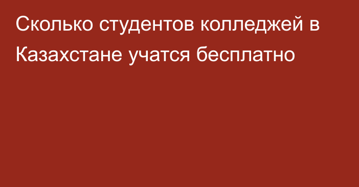 Сколько студентов колледжей в Казахстане учатся бесплатно