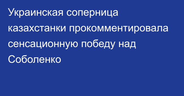 Украинская соперница казахстанки прокомментировала сенсационную победу над Соболенко