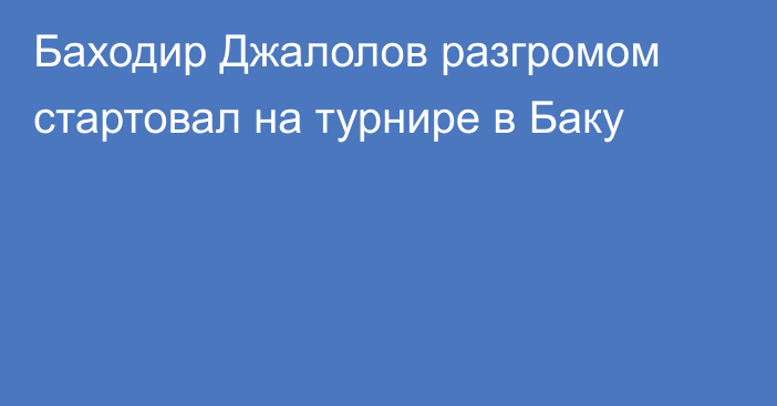 Баходир Джалолов разгромом стартовал на турнире в Баку