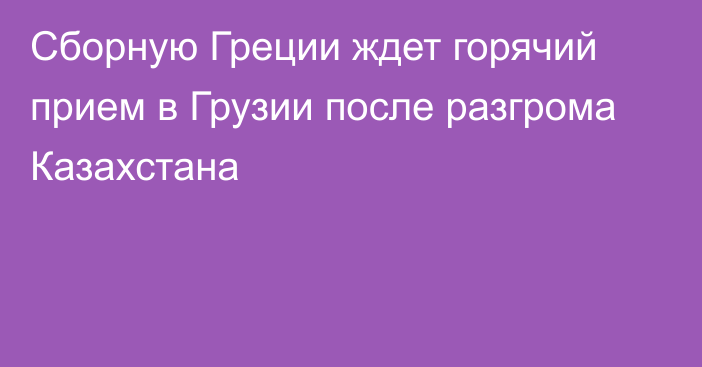 Сборную Греции ждет горячий прием в Грузии после разгрома Казахстана