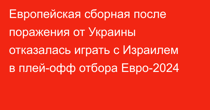 Европейская сборная после поражения от Украины отказалась играть с Израилем в плей-офф отбора Евро-2024