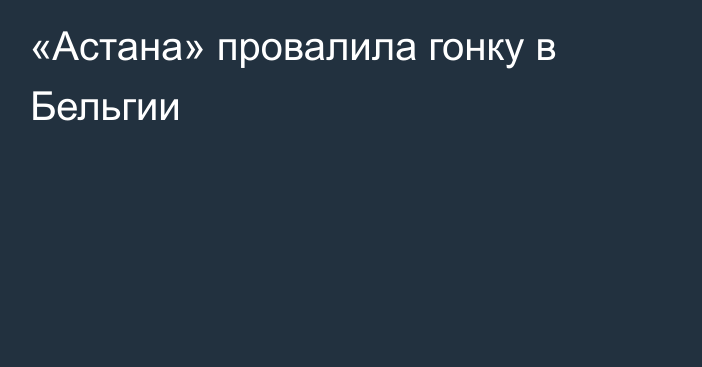 «Астана» провалила гонку в Бельгии