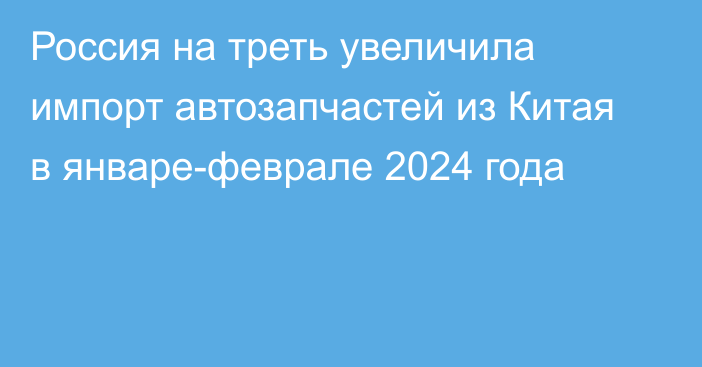 Россия на треть увеличила импорт автозапчастей из Китая в январе-феврале 2024 года