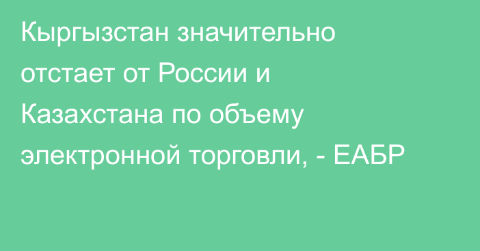 Кыргызстан значительно отстает от России и Казахстана по объему электронной торговли, - ЕАБР