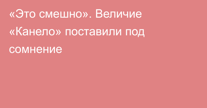 «Это смешно». Величие «Канело» поставили под сомнение