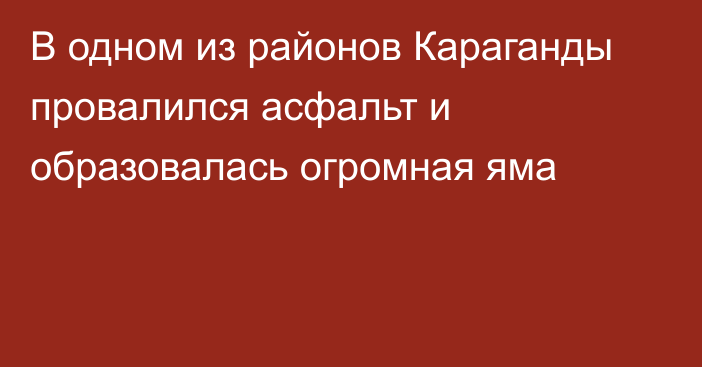 В одном из районов Караганды провалился асфальт и образовалась огромная яма