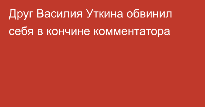 Друг Василия Уткина обвинил себя в кончине комментатора