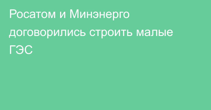 Росатом и Минэнерго договорились строить малые ГЭС