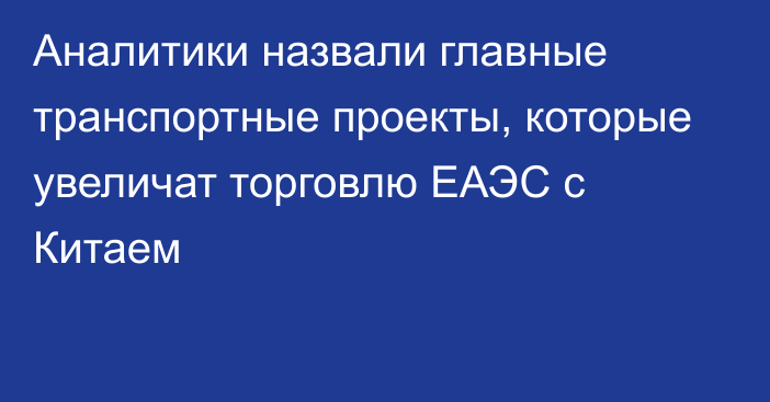 Аналитики назвали главные транспортные проекты, которые увеличат торговлю ЕАЭС с Китаем