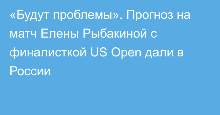 «Будут проблемы». Прогноз на матч Елены Рыбакиной с финалисткой US Open дали в России