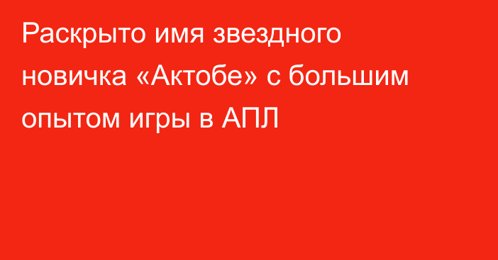 Раскрыто имя звездного новичка «Актобе» с большим опытом игры в АПЛ