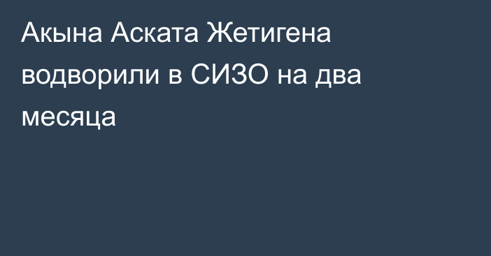 Акына Аската Жетигена водворили в СИЗО на два месяца