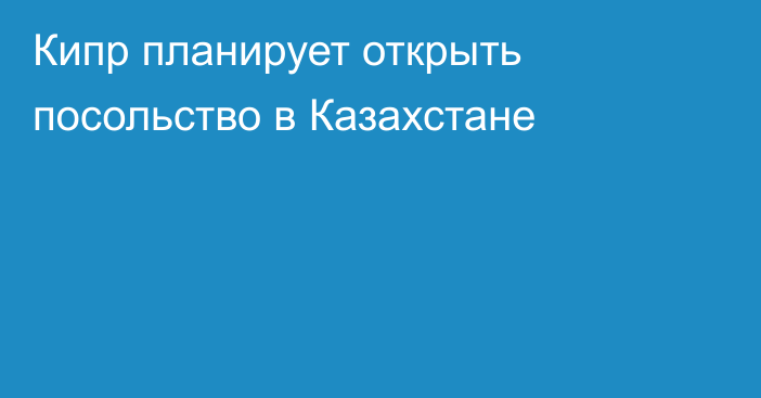 Кипр планирует открыть посольство в Казахстане