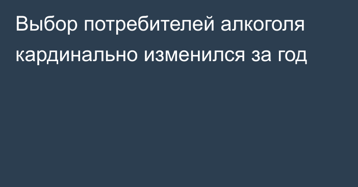 Выбор потребителей алкоголя кардинально изменился за год