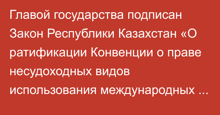 Главой государства подписан Закон Республики Казахстан «О ратификации Конвенции о праве несудоходных видов  использования международных водотоков»   