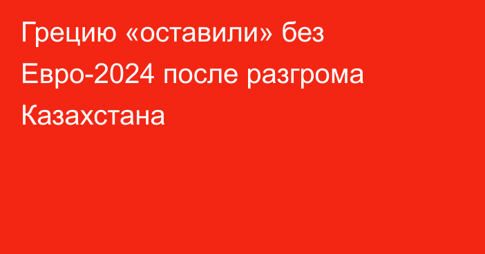 Грецию «оставили» без Евро-2024 после разгрома Казахстана