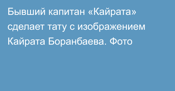 Бывший капитан «Кайрата» сделает тату с изображением Кайрата Боранбаева. Фото