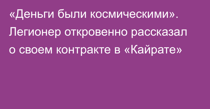 «Деньги были космическими». Легионер откровенно рассказал о своем контракте в «Кайрате»