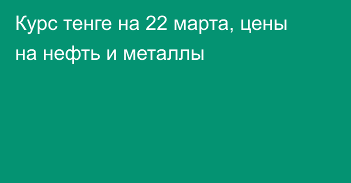 Курс тенге на 22 марта, цены на нефть и металлы