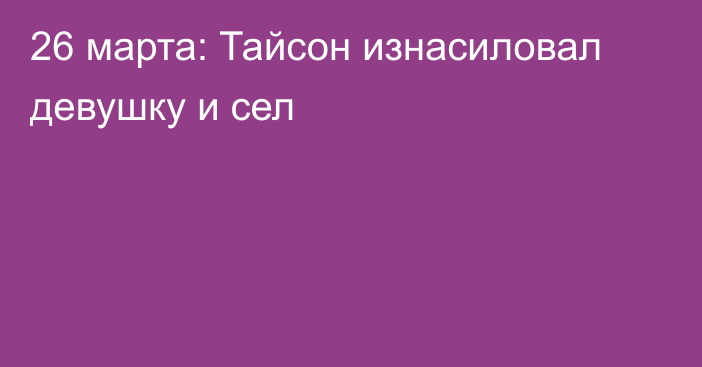 26 марта: Тайсон изнасиловал девушку и сел